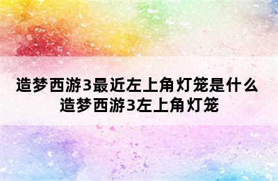 造梦西游3最近左上角灯笼是什么 造梦西游3左上角灯笼